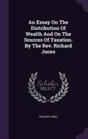 An Essay On The Distribution Of Wealth And On The Sources Of Taxation. By The Rev. Richard Jones