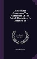 A Discourse Concerning The Currencies Of The British Plantations In America, &C