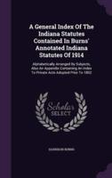 A General Index Of The Indiana Statutes Contained In Burns' Annotated Indiana Statutes Of 1914