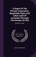 A Digest Of The Private Corporation, Negotiable Paper And Labor Laws Of Louisiana Through The Session Of 1914