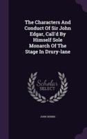 The Characters And Conduct Of Sir John Edgar, Call'd By Himself Sole Monarch Of The Stage In Drury-Lane
