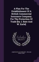 A Plan For The Establishment Of A British Commercial Insurance Company, For The Protection Of Trade [By J. Bate And W. Earle]