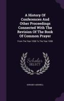 A History Of Conferences And Other Proceedings Connected With The Revision Of The Book Of Common Prayer