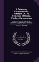 A Catalogue Chronologically Arranged Of The Collection Of Clocks, Watches, Chronometers