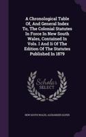 A Chronological Table Of, And General Index To, The Colonial Statutes In Force In New South Wales, Contained In Vols. I And Ii Of The Edition Of The Statutes Published In 1879