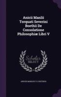 Anicii Manlii Torquati Severini Boethii De Consolatione Philosophiæ Libri V
