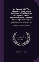 An Inquiry Into The Causes Of The Present High Price Of Gold Bullion In England, And Its Connection With The State Of Foreign Exchanges