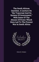 The South African Question. A Lecture On "The Transvaal And Its System Of Government," With Some Of The Abuses Of Power Which Have Led To The Present War In South Africa