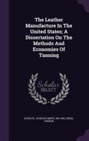 The Leather Manufacture In The United States; A Dissertation On The Methods And Economies Of Tanning
