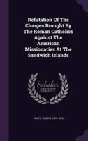 Refutation Of The Charges Brought By The Roman Catholics Against The American Missionaries At The Sandwich Islands