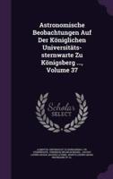 Astronomische Beobachtungen Auf Der Königlichen Universitäts-Sternwarte Zu Königsberg ..., Volume 37