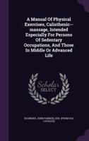 A Manual Of Physical Exercises, Calisthenic--Massage, Intended Especially For Persons Of Sedentary Occupations, And Those In Middle Or Advanced Life