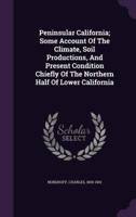 Peninsular California; Some Account Of The Climate, Soil Productions, And Present Condition Chiefly Of The Northern Half Of Lower California