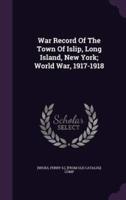 War Record Of The Town Of Islip, Long Island, New York; World War, 1917-1918