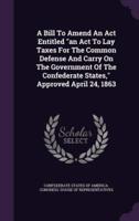 A Bill To Amend An Act Entitled "An Act To Lay Taxes For The Common Defense And Carry On The Government Of The Confederate States," Approved April 24, 1863