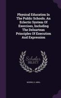 Physical Education In The Public Schools. An Eclectic System Of Exercises, Including The Delsartean Principles Of Execution And Expression