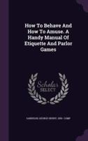 How To Behave And How To Amuse. A Handy Manual Of Etiquette And Parlor Games