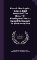 Historic Huntingdon, Being A Brief Account Of The History Of Huntingdon From Its Earliest Settlements To The Present Day