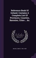 Reference Book Of Ireland. Contains A Complete List Of Provinces, Counties, Baronies, Cities ... &C.