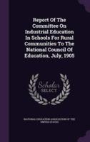 Report Of The Committee On Industrial Education In Schools For Rural Communities To The National Council Of Education, July, 1905