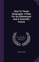 How To Teach Geography. A Plan For An Elementary And A Scientific Course