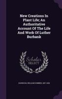 New Creations In Plant Life; An Authoritative Account Of The Life And Work Of Luther Burbank