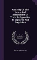 An Essay On The Nature And Immutability Of Truth, In Opposition To Sophistry And Scepticism