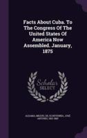 Facts About Cuba. To The Congress Of The United States Of America Now Assembled. January, 1875