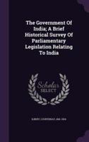 The Government Of India; A Brief Historical Survey Of Parliamentary Legislation Relating To India