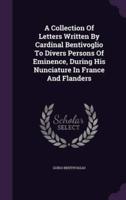 A Collection Of Letters Written By Cardinal Bentivoglio To Divers Persons Of Eminence, During His Nunciature In France And Flanders