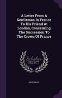 A Letter From A Gentleman In France To His Friend At London, Concerning The Succession To The Crown Of France