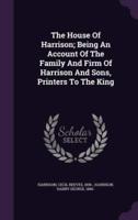 The House Of Harrison; Being An Account Of The Family And Firm Of Harrison And Sons, Printers To The King