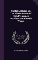 Cantor Lectures On The Measurement Of High Frequency Currents And Electric Waves