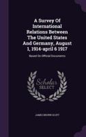 A Survey Of International Relations Between The United States And Germany, August 1, 1914-April 6 1917