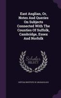 East Anglian, Or, Notes And Queries On Subjects Connected With The Counties Of Suffolk, Cambridge, Essex And Norfolk