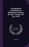 A Progressive Arithmetic For Elementary Schools, Ed. By F. Young. 6 Pt. [In 1 Vol.]