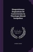Disquisitiones Dogmaticæ De Controversiis In Theologia Morali Insignibus