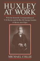 Huxley at Work : With the Scientific Correspondence of T. H. Huxley and the Rev. Dr George Gordon of Birnie, near Elgin