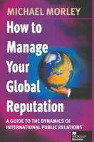 How to Manage Your Global Reputation : A Guide to the Dynamics of International Public Relations