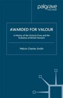 Awarded for Valour : A History of the Victoria Cross and the Evolution of British Heroism