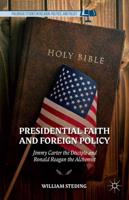 Presidential Faith and Foreign Policy : Jimmy Carter the Disciple and Ronald Reagan the Alchemist