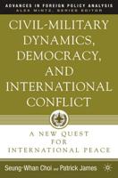 Civil-Military Dynamics, Democracy, and International Conflict : A New Quest for International Peace