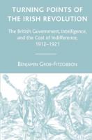 Turning Points of the Irish Revolution : The British Government, Intelligence, and the Cost of Indifference, 1912-1921