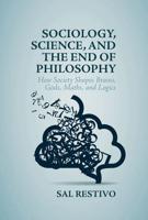 Sociology, Science, and the End of Philosophy : How Society Shapes Brains, Gods, Maths, and Logics