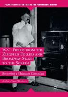 W.C. Fields from the Ziegfeld Follies and Broadway Stage to the Screen : Becoming a Character Comedian