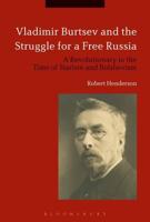 Vladimir Burtsev and the Struggle for a Free Russia: A Revolutionary in the Time of Tsarism and Bolshevism