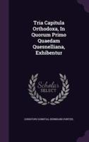 Tria Capitula Orthodoxa, In Quorum Primo Quaedam Quesnelliana, Exhibentur