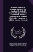 Machine Drawing, A Practical Guide To The Standard Methods Of Graphical Representation Of Machines, Including Complete Detail Drawings Of A Duplex Pump And Of A Direct-Current Generator