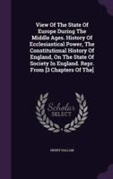 View Of The State Of Europe During The Middle Ages. History Of Ecclesiastical Power, The Constitutional History Of England, On The State Of Society In England. Repr. From [3 Chapters Of The]