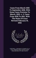 Cases From March 1835 To September 1836, With Some Cases Previous To March, 1835.-V. 2. Cases From 1836 To 1841, With The Rules Of Court Revised February 19, 1842